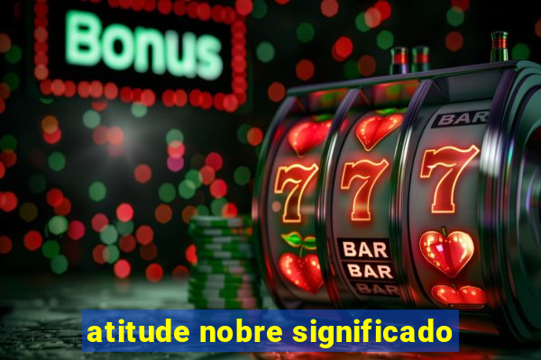 atitude nobre significado